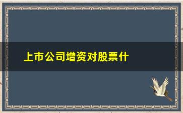 “上市公司增资对股票什么影响(上市公司增资采取非公开发行股票方式时)”/