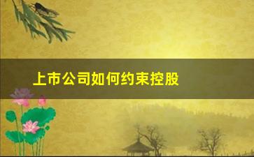 “上市公司如何约束控股股东(上市公司控股股东破产)”/