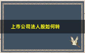 “上市公司法人股如何转让(上市公司法人股转让法律规定)”/