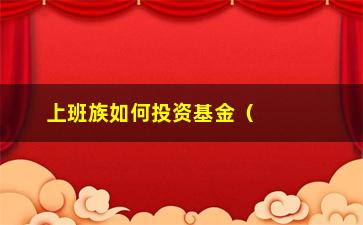 “上班族如何投资基金（轻松入门，让你的钱生钱）”/