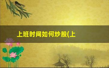 “上班时间如何炒股(上班如何炒股打板)”/