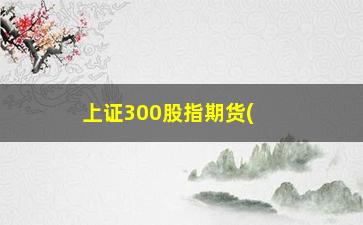 “上证300股指期货(沪深300股指期货在哪个交易所)”/