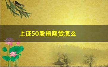 “上证50股指期货怎么买卖(上证50股指期货代码是多少)”/