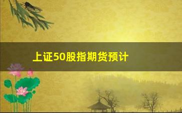 “上证50股指期货预计(上证50股指期货指数)”/