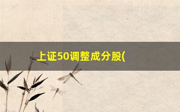 “上证50调整成分股(上证50指数调整名单)”/