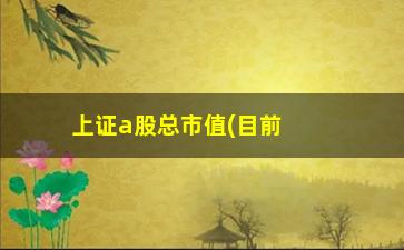 “上证a股总市值(目前a股总市值)”/