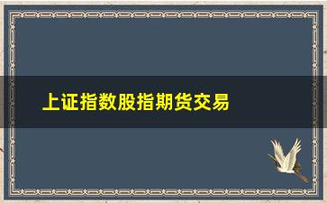 “上证指数股指期货交易规则，了解股指期货交易规则，助力投资”/