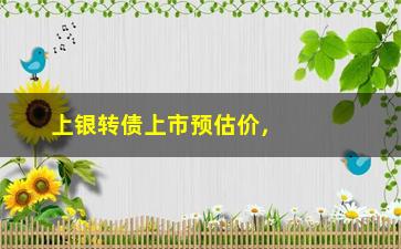 “上银转债上市预估价，分析上市后的价格变化趋势”/