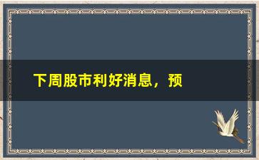 “下周股市利好消息，预测下周股市走势及投资建议”/