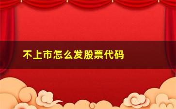 “不上市怎么发股票代码(不上市可以有股份么)”/