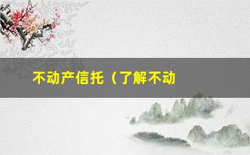 “不动产信托（了解不动产信托的基本知识和运作流程）”/