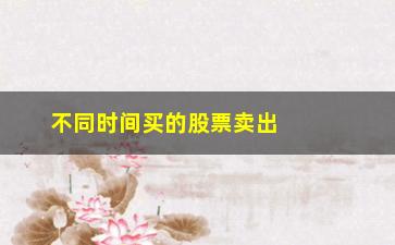 “不同时间买的股票卖出的顺序，如何制定科学的股票交易策略”/