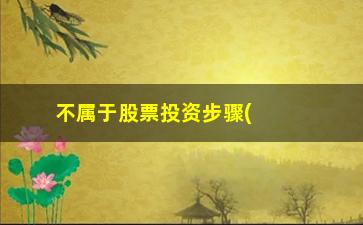 “不属于股票投资步骤(股票基本面主要看什么)”/