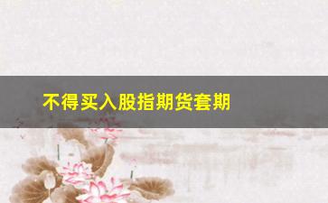 “不得买入股指期货套期保值，了解股市风险，保护财产安全”/