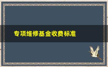 “专项维修基金收费标准(动用维修基金的条件和流程)”/