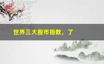 “世界三大股市指数，了解全球最具影响力的股市指数”/