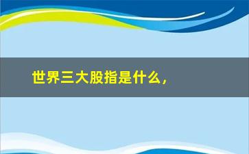 “世界三大股指是什么，股市投资必备知识”/