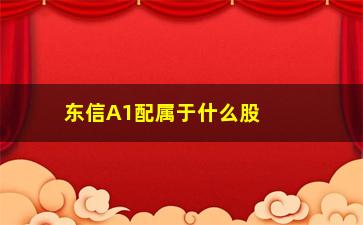 “东信A1配属于什么股票(大同东信属于什么街道)”/