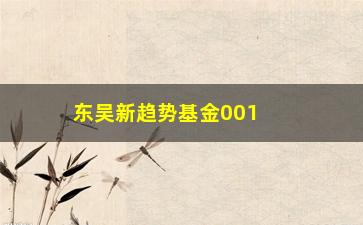 “东吴新趋势基金001322今天净值（最新净值行情）”/