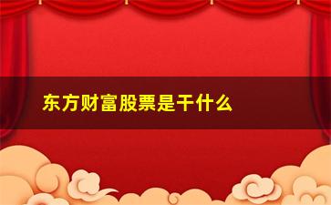 “东方财富股票是干什么的(金融挑战杯东方财富要干什么)”/