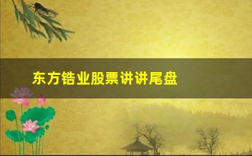 “东方锆业股票讲讲尾盘拉升有玄机”/