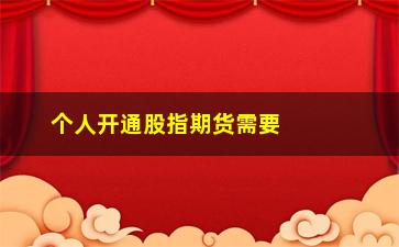 “个人开通股指期货需要什么条件(做股指期货的条件)”/