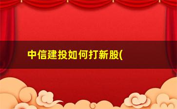 “中信建投如何打新股(中信建投怎么打新股)”/