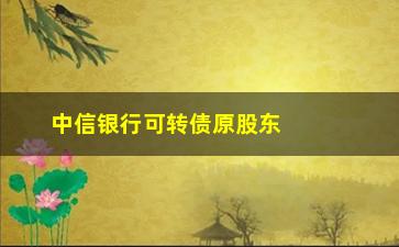 “中信银行可转债原股东配送如何操作”/