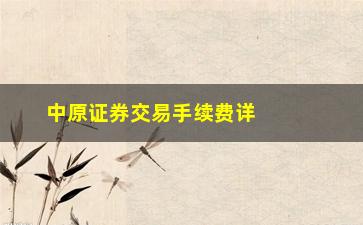 “中原证券交易手续费详解，让你清楚知道该如何计算”/