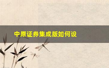 “中原证券集成版如何设置选股条件(中原证券集成版下载官方网站)”/