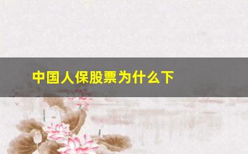 “中国人保股票为什么下跌(中国人保股票为什么涨不起来)”/