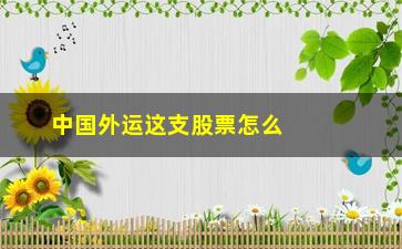 “中国外运这支股票怎么样(中国外运股票合理价位是多少)”/