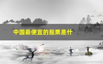 “中国最便宜的股票是什么股(半导体最便宜的股票是什么股)”/