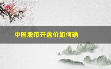 “中国股市开盘价如何确定的(股市开盘价几点确定)”/