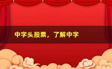 “中字头股票，了解中字头股票的投资策略”/