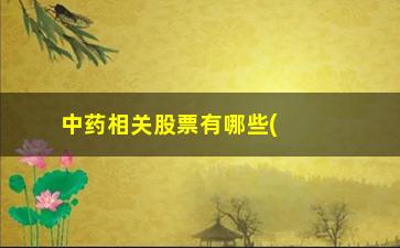 “中药相关股票有哪些(中药股票有哪些龙头股份)”/