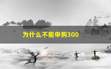 “为什么不能申购300开头的股票(新股为什么不能申购)”/