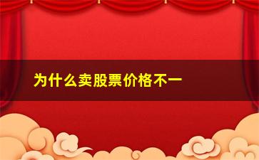 “为什么卖股票价格不一样(为什么股票的价格不一样)”/