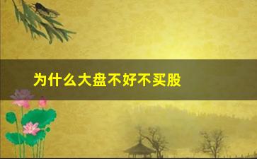 “为什么大盘不好不买股票(大盘不好为什么很多股票下跌)”/