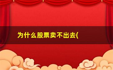 “为什么股票卖不出去(为什么持仓股票卖不了)”/