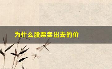 “为什么股票卖出去的价格比委托的低(为什么委托的股票没有卖出去)”/