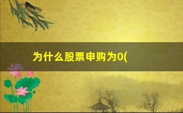 “为什么股票申购为0(7开头的股票为什么不能申购)”/