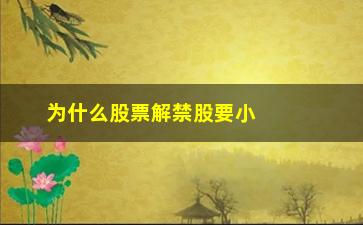 “为什么股票解禁股要小心(为什么股票解禁前大跌)”/