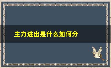 “主力进出是什么如何分析主力进出对股市的影响”/