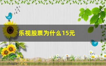 “乐视股票为什么15元(乐视网3股票为什么买不了)”/