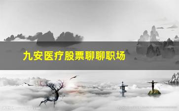 “九安医疗股票聊聊职场12年老股民倾情讲述“**拉升实战”技巧”/