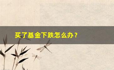 “买了基金下跌怎么办？教你应对股市风险”/