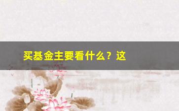 “买基金主要看什么？这3个维度是必须要掌握的”/