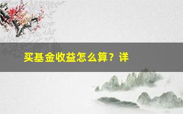 “买基金收益怎么算？详细教你算出基金收益”/