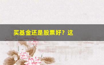 “买基金还是股票好？这是个值得思考的问题（分析投资风险和收益的关键因素）”/